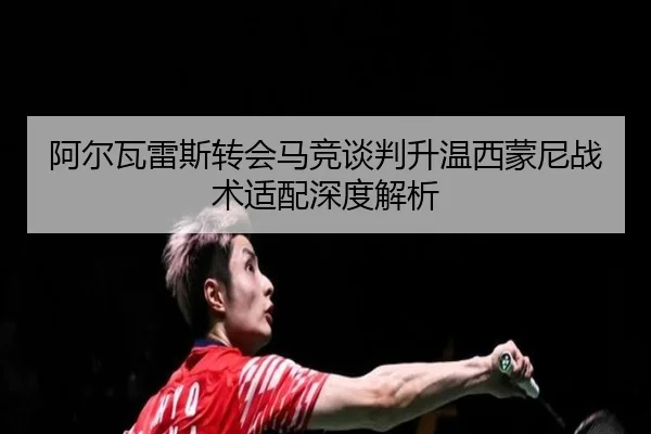 阿尔瓦雷斯转会马竞谈判升温西蒙尼战术适配深度解析